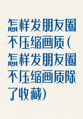 怎样发朋友圈不压缩画质(怎样发朋友圈不压缩画质除了收藏)