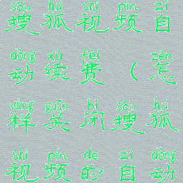 怎样关闭搜狐视频自动续费(怎样关闭搜狐视频的自动续费)