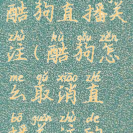 怎样删除酷狗直播关注(酷狗怎么取消直播关注的人)