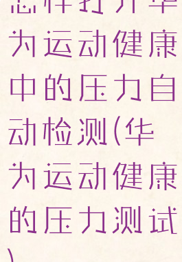 怎样打开华为运动健康中的压力自动检测(华为运动健康的压力测试)