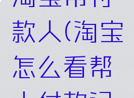 怎样查看淘宝帮付款人(淘宝怎么看帮人付款记录)