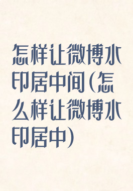 怎样让微博水印居中间(怎么样让微博水印居中)