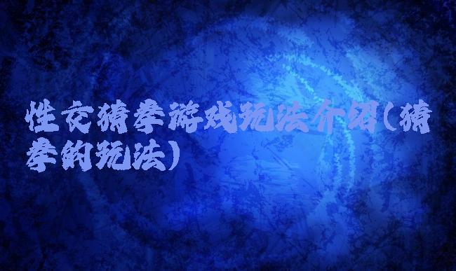 性交猜拳游戏玩法介绍(猜拳的玩法)