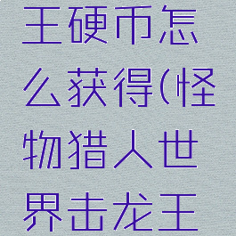 怪物猎人世界击龙王硬币怎么获得(怪物猎人世界击龙王硬币如何获得)