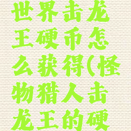 怪物猎人世界击龙王硬币怎么获得(怪物猎人击龙王的硬币)