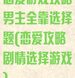 恋爱游戏攻略男主全靠选择题(恋爱攻略剧情选择游戏)