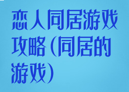 恋人同居游戏攻略(同居的游戏)