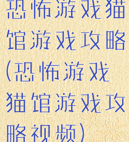 恐怖游戏猫馆游戏攻略(恐怖游戏猫馆游戏攻略视频)