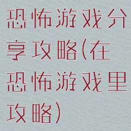 恐怖游戏分享攻略(在恐怖游戏里攻略)