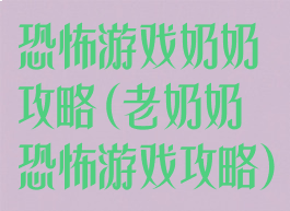 恐怖游戏奶奶攻略(老奶奶恐怖游戏攻略)