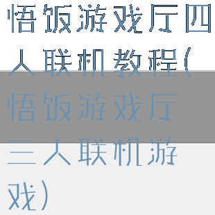 悟饭游戏厅四人联机教程(悟饭游戏厅三人联机游戏)