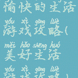 愉快的生活游戏攻略(美好生活游戏攻略)