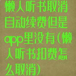 懒人听书取消自动续费但是app里没有(懒人听书扣费怎么取消)