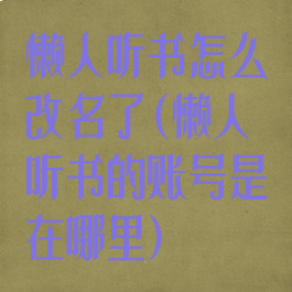 懒人听书怎么改名了(懒人听书的账号是在哪里)