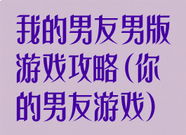 我的男友男版游戏攻略(你的男友游戏)