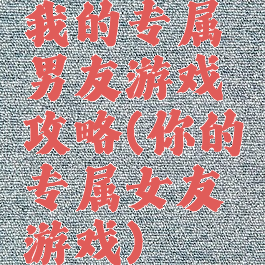 我的专属男友游戏攻略(你的专属女友游戏)