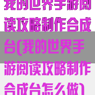 我的世界手游阅读攻略制作合成台(我的世界手游阅读攻略制作合成台怎么做)