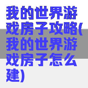 我的世界游戏房子攻略(我的世界游戏房子怎么建)