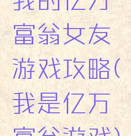 我的亿万富翁女友游戏攻略(我是亿万富翁游戏)