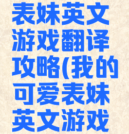 我的可爱表妹英文游戏翻译攻略(我的可爱表妹英文游戏翻译攻略)