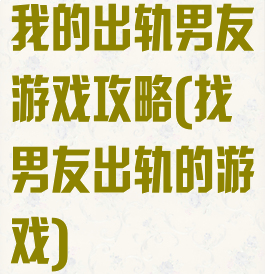 我的出轨男友游戏攻略(找男友出轨的游戏)