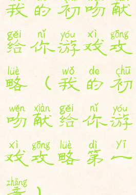 我的初吻献给你游戏攻略(我的初吻献给你游戏攻略第一章)