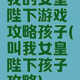 我的女皇陛下游戏攻略孩子(叫我女皇陛下孩子攻略)