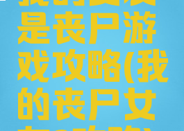 我的女友是丧尸游戏攻略(我的丧尸女友2攻略)