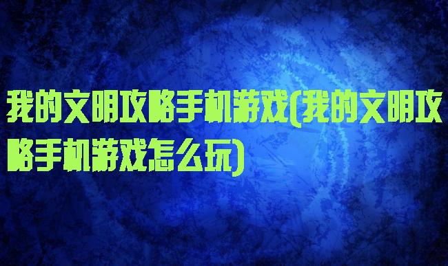 我的文明攻略手机游戏(我的文明攻略手机游戏怎么玩)