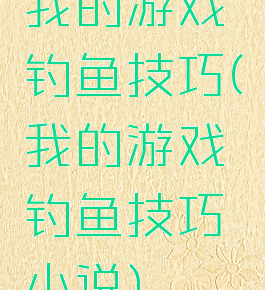 我的游戏钓鱼技巧(我的游戏钓鱼技巧小说)