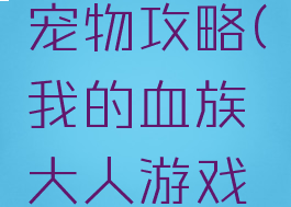 我的血族大人游戏宠物攻略(我的血族大人游戏宠物攻略图文)