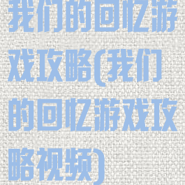 我们的回忆游戏攻略(我们的回忆游戏攻略视频)