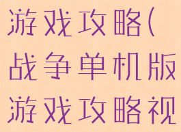 战争单机版游戏攻略(战争单机版游戏攻略视频)