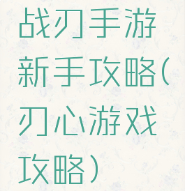 战刃手游新手攻略(刃心游戏攻略)
