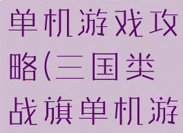 战旗三国志单机游戏攻略(三国类战旗单机游戏)