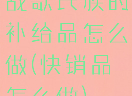 战歌氏族的补给品怎么做(快销品怎么做)