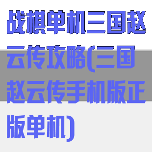 战棋单机三国赵云传攻略(三国赵云传手机版正版单机)