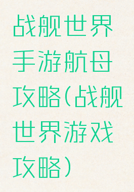战舰世界手游航母攻略(战舰世界游戏攻略)