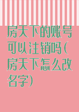 房天下的账号可以注销吗(房天下怎么改名字)