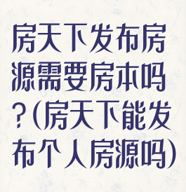 房天下发布房源需要房本吗?(房天下能发布个人房源吗)