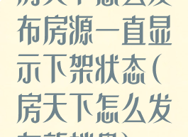 房天下怎么发布房源一直显示下架状态(房天下怎么发布新楼盘)