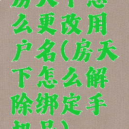 房天下怎么更改用户名(房天下怎么解除绑定手机号)