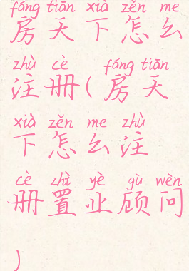 房天下怎么注册(房天下怎么注册置业顾问)