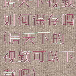 房天下视频如何保存吗(房天下的视频可以下载吗)