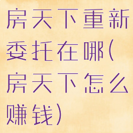 房天下重新委托在哪(房天下怎么赚钱)