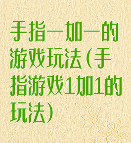 手指一加一的游戏玩法(手指游戏1加1的玩法)