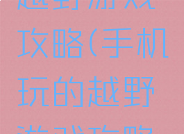 手机玩的越野游戏攻略(手机玩的越野游戏攻略视频)