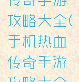 手机热血传奇手游攻略大全(手机热血传奇手游攻略大全下载)