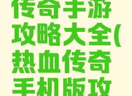 手机热血传奇手游攻略大全(热血传奇手机版攻略大全)
