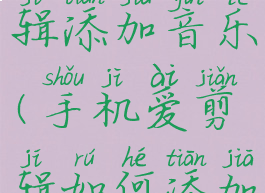 手机爱剪辑添加音乐(手机爱剪辑如何添加音乐)